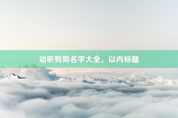 动听狗狗名字大全，以内标题